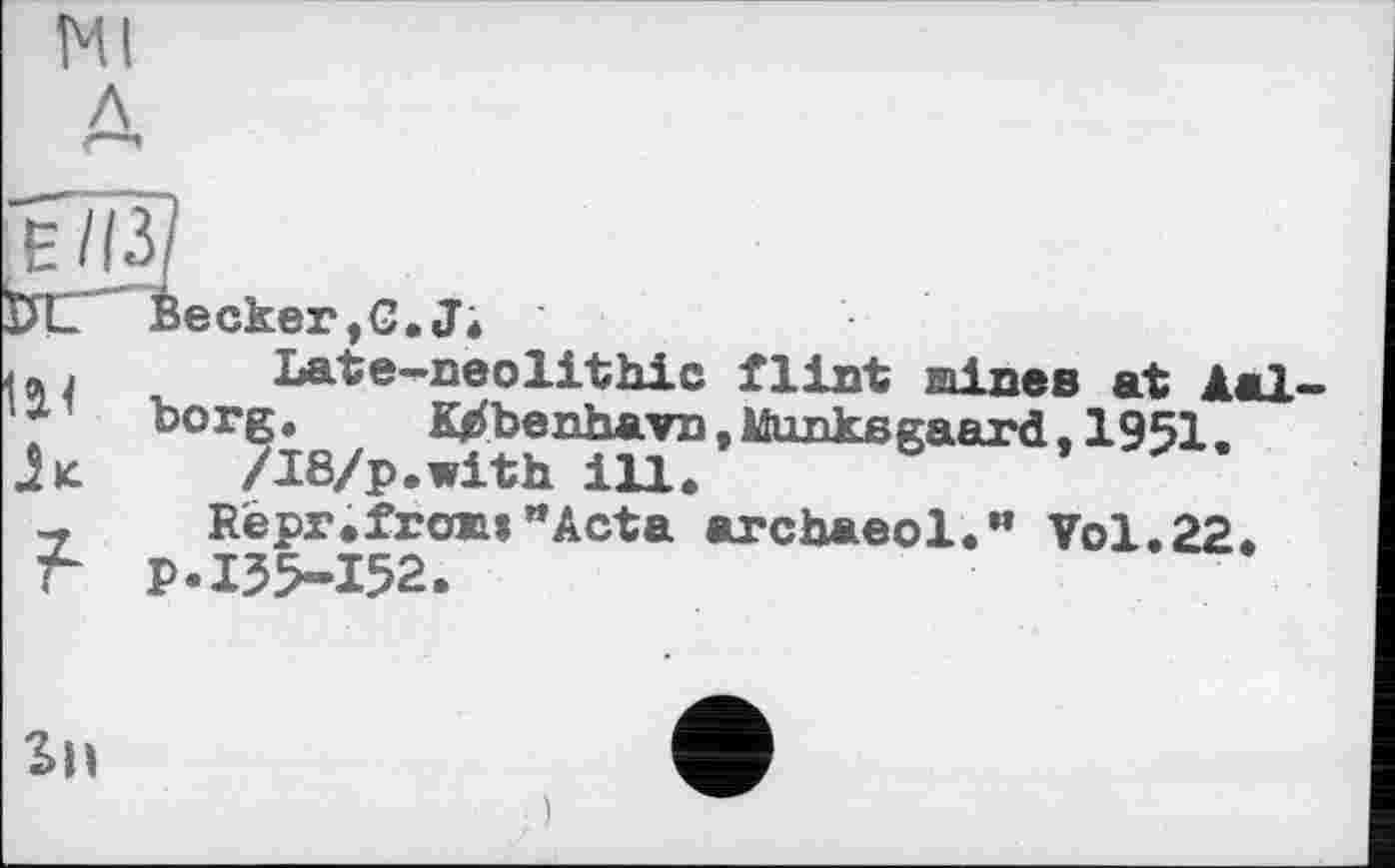 ﻿Ml л
ecker,C.J*
Late-neolithic flint aines at Aalborg .	Ktfbenhavn, Mtmksgaard, 1951,
/I8/p.with m.
- Repr,from"Acta archaeol.” Vol.22. t p.135-152.
sn